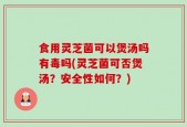 食用灵芝菌可以煲汤吗有毒吗(灵芝菌可否煲汤？安全性如何？)