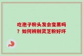 吃孢子粉头发会变黑吗？如何辨别灵芝粉好坏
