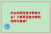 什么叫灵芝孢子粉有什么？了解灵芝孢子粉的功效与用途？