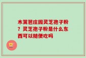 木篱笆庄园灵芝孢子粉？灵芝孢子粉是什么东西可以随便吃吗