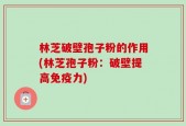 林芝破壁孢子粉的作用(林芝孢子粉：破壁提高免疫力)