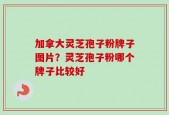 加拿大灵芝孢子粉牌子图片？灵芝孢子粉哪个牌子比较好