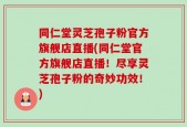 同仁堂灵芝孢子粉官方旗舰店直播(同仁堂官方旗舰店直播！尽享灵芝孢子粉的奇妙功效！)