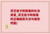 灵芝孢子粉胶囊的吃法用量_灵芝孢子粉胶囊的正确服用方法与推荐剂量)