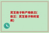 灵芝孢子粉产地依兰(依兰：灵芝孢子粉的宝库)