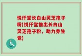 悦仟堂长白山灵芝孢子粉(悦仟堂推出长白山灵芝孢子粉，助力养生党)