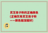 灵芝孢子粉的正确颜色(正确饮用灵芝孢子粉——颜色越深越好)