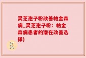 灵芝孢子粉改善帕金森病_灵芝孢子粉：帕金森病患者的潜在改善选择)