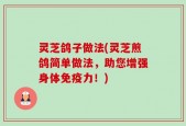 灵芝鸽子做法(灵芝煎鸽简单做法，助您增强身体免疫力！)