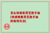怎么快速卖灵芝孢子油(快速销售灵芝孢子油的有效方法)