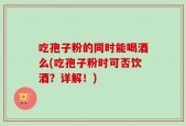 吃孢子粉的同时能喝酒么(吃孢子粉时可否饮酒？详解！)