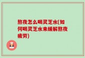 熬夜怎么喝灵芝水(如何喝灵芝水来缓解熬夜疲劳)