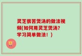 灵芝很苦煲汤的做法视频(如何用灵芝煲汤？学习简单做法！)