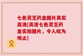 七色灵芝药盒图片真实高清(高清七色灵芝药盒实拍图片，令人叹为观止)