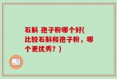 石斛 孢子粉哪个好(比较石斛和孢子粉，哪个更优秀？)