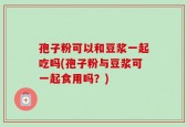 孢子粉可以和豆浆一起吃吗(孢子粉与豆浆可一起食用吗？)