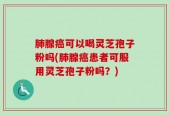 肺腺癌可以喝灵芝孢子粉吗(肺腺癌患者可服用灵芝孢子粉吗？)