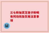 三七粉加灵芝孢子粉喝有何功效及饮用注意事项