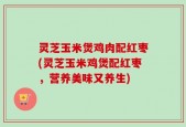 灵芝玉米煲鸡肉配红枣(灵芝玉米鸡煲配红枣，营养美味又养生)