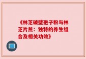 《林芝破壁孢子粉与林芝片煎：独特的养生组合及相关功效》
