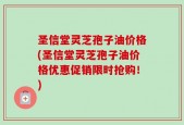 圣信堂灵芝孢子油价格(圣信堂灵芝孢子油价格优惠促销限时抢购！)