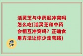 活灵芝与中药起冲突吗怎么吃(活灵芝和中药会相互冲突吗？正确食用方法让你少走弯路)