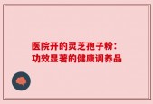 医院开的灵芝孢子粉：功效显著的健康调养品