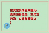 玉灵芝煲汤夏天图片(夏日滋补佳品：玉灵芝炖汤，口感鲜美爽口！)
