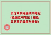 灵芝草的绘画读书笔记(绘画读书笔记｜描绘灵芝草的美丽与神秘)