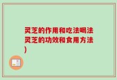 灵芝的作用和吃法喝法灵芝的功效和食用方法)
