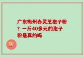广东梅州赤灵芝孢子粉？一斤40多元的孢子粉是真的吗