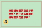 康怡道破壁灵芝孢子粉优势？为什么选择康怡道破壁灵芝孢子粉？