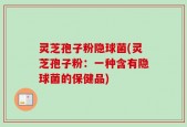 灵芝孢子粉隐球菌(灵芝孢子粉：一种含有隐球菌的保健品)