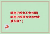喝孢子粉会不会长斑(喝孢子粉是否会导致皮肤长斑？)