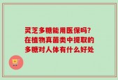 灵芝多糖能用医保吗？在植物真菌类中提取的多糖对人体有什么好处