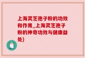 上海灵芝孢子粉的功效和作用_上海灵芝孢子粉的神奇功效与健康益处)