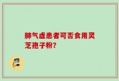肺气虚患者可否食用灵芝孢子粉？