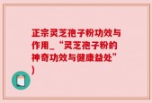 正宗灵芝孢子粉功效与作用_“灵芝孢子粉的神奇功效与健康益处”)