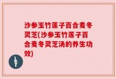 沙参玉竹莲子百合麦冬灵芝(沙参玉竹莲子百合麦冬灵芝汤的养生功效)