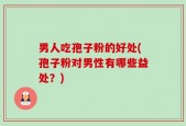 男人吃孢子粉的好处(孢子粉对男性有哪些益处？)