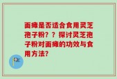 面瘫是否适合食用灵芝孢子粉？？探讨灵芝孢子粉对面瘫的功效与食用方法？