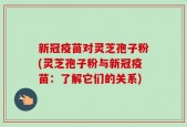 新冠疫苗对灵芝孢子粉(灵芝孢子粉与新冠疫苗：了解它们的关系)