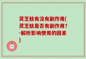 灵芝肽有没有副作用(灵芝肽是否有副作用？-解析影响使用的因素)