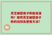 灵芝破壁孢子粉能祛湿吗？探究灵芝破壁孢子粉的功效及使用方法？