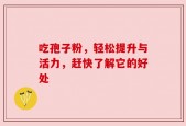 吃孢子粉，轻松提升与活力，赶快了解它的好处