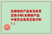 无限极的产品有没有灵芝孢子粉(无限极产品中是否含有灵芝孢子粉？)