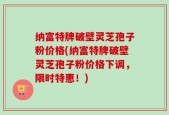 纳富特牌破壁灵芝孢子粉价格(纳富特牌破壁灵芝孢子粉价格下调，限时特惠！)