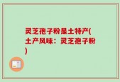 灵芝孢子粉是土特产(土产风味：灵芝孢子粉)