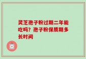 灵芝孢子粉过期二年能吃吗？孢子粉保质期多长时间