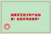 福建灵芝孢子粉产品加盟？创业好项目推荐？